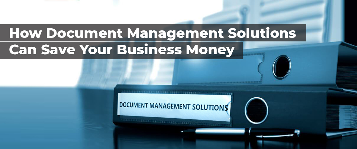 How Document Management Solutions Can Save Your Business Money
